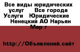 Все виды юридических услуг.  - Все города Услуги » Юридические   . Ненецкий АО,Нарьян-Мар г.